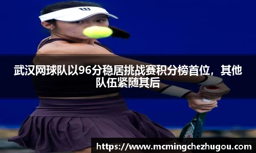 武汉网球队以96分稳居挑战赛积分榜首位，其他队伍紧随其后