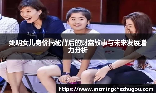 姚明女儿身价揭秘背后的财富故事与未来发展潜力分析