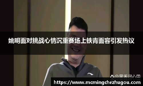 姚明面对挑战心情沉重赛场上铁青面容引发热议
