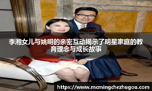 李湘女儿与姚明的亲密互动揭示了明星家庭的教育理念与成长故事
