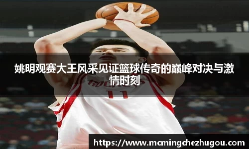 姚明观赛大王风采见证篮球传奇的巅峰对决与激情时刻