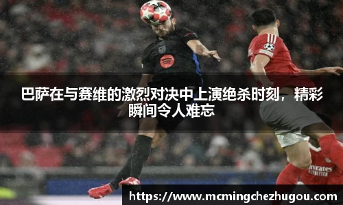 巴萨在与赛维的激烈对决中上演绝杀时刻，精彩瞬间令人难忘