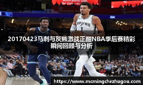20170423马刺与灰熊激战正酣NBA季后赛精彩瞬间回顾与分析