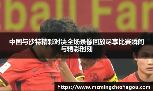 中国与沙特精彩对决全场录像回放尽享比赛瞬间与精彩时刻
