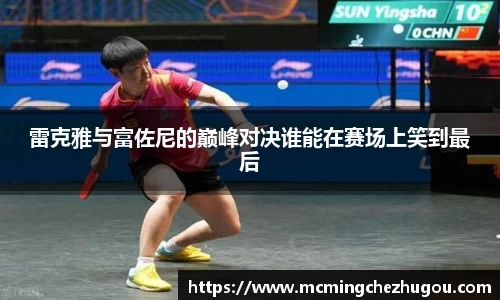 雷克雅与富佐尼的巅峰对决谁能在赛场上笑到最后