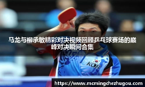 马龙与柳承敏精彩对决视频回顾乒乓球赛场的巅峰对决瞬间合集